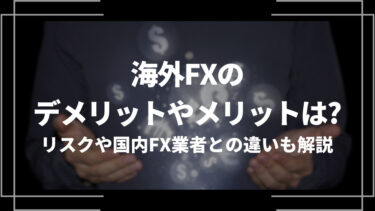 海外FXのデメリットやメリットは？リスクや国内FX業者との違いも解説