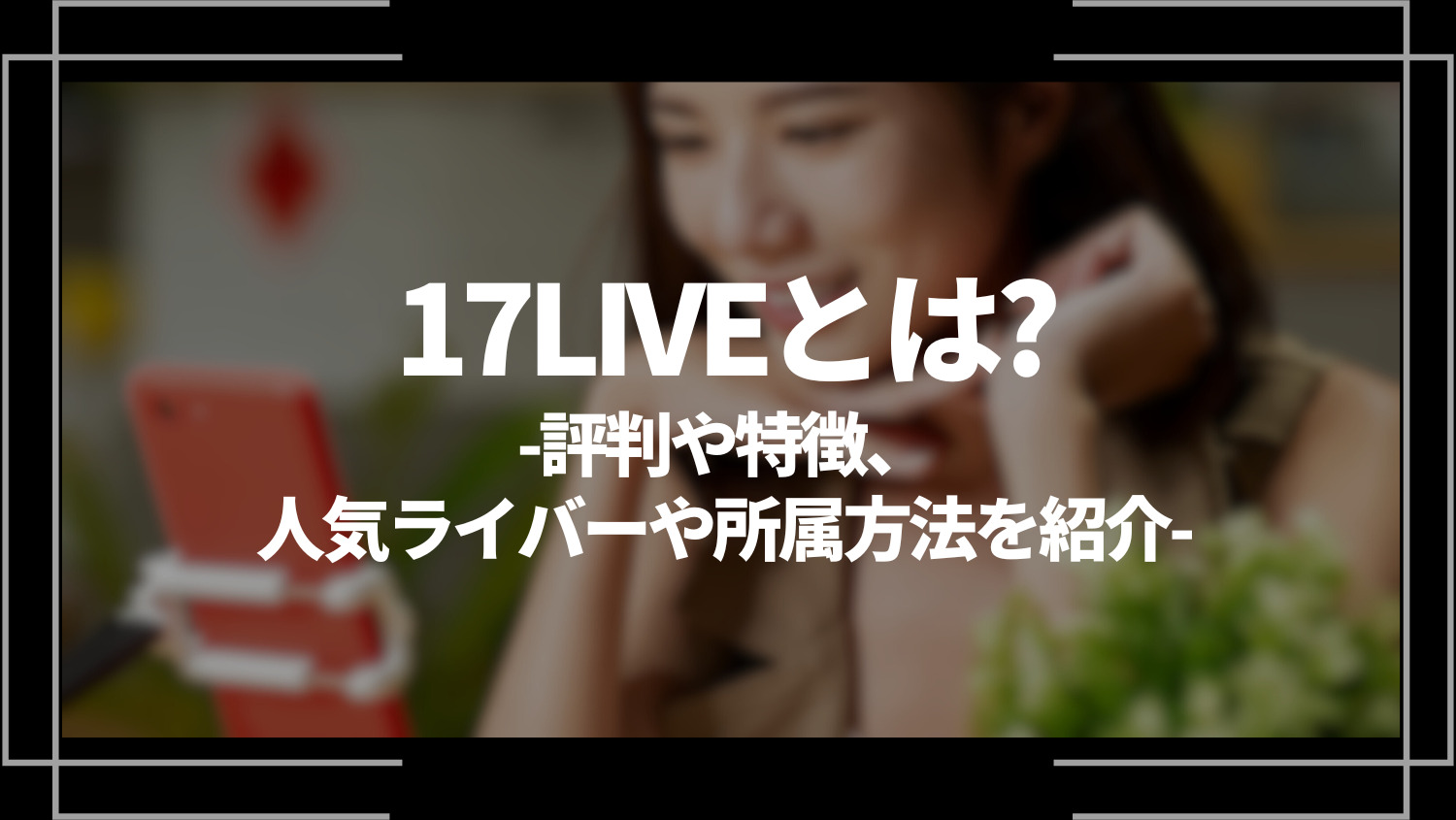 17LIVE(ワンセブンライブ) とは？特徴や評判、使い方や登録方法を解説