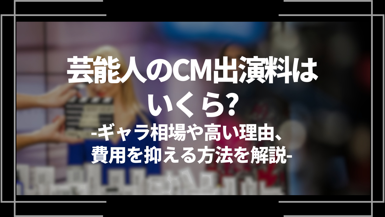芸能人のCM出演料はいくら？ギャラ相場や高い理由、制作費や放映費を抑える方法を解説