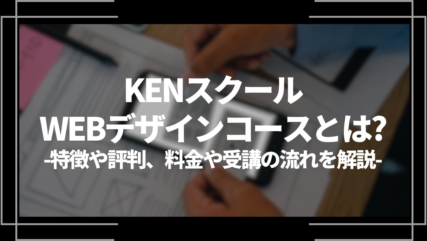 KENスクール・WEBデザインコースとは？特徴や評判、料金やコース内容、受講の流れを解説