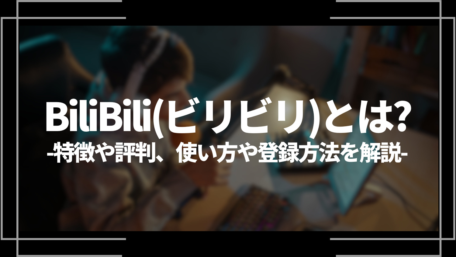 BiliBili(ビリビリ)とは？特徴や評判、使い方や登録方法を解説