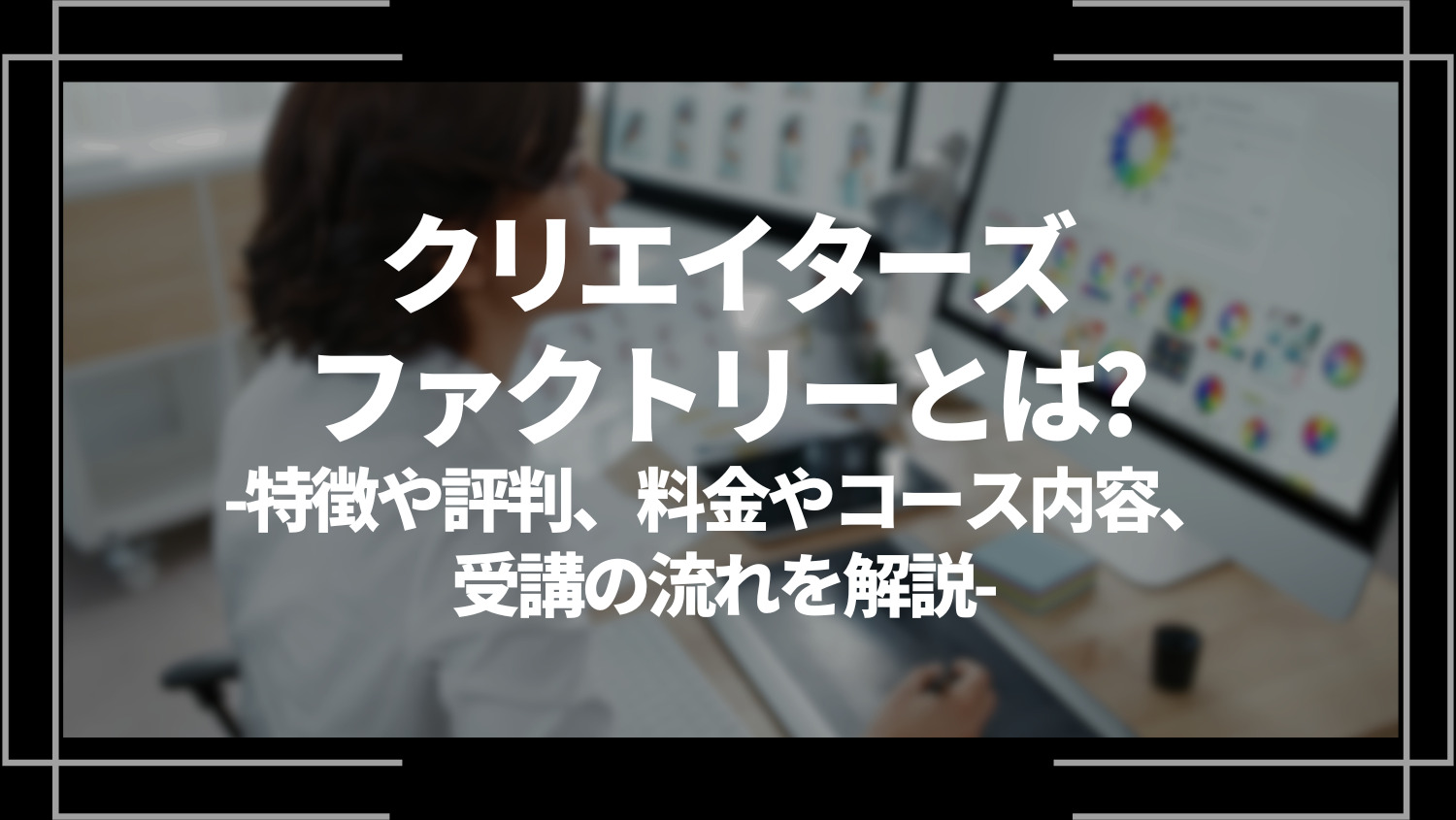 クリエイターズファクトリーとは？特徴や評判、料金やコース内容、受講の流れを解説