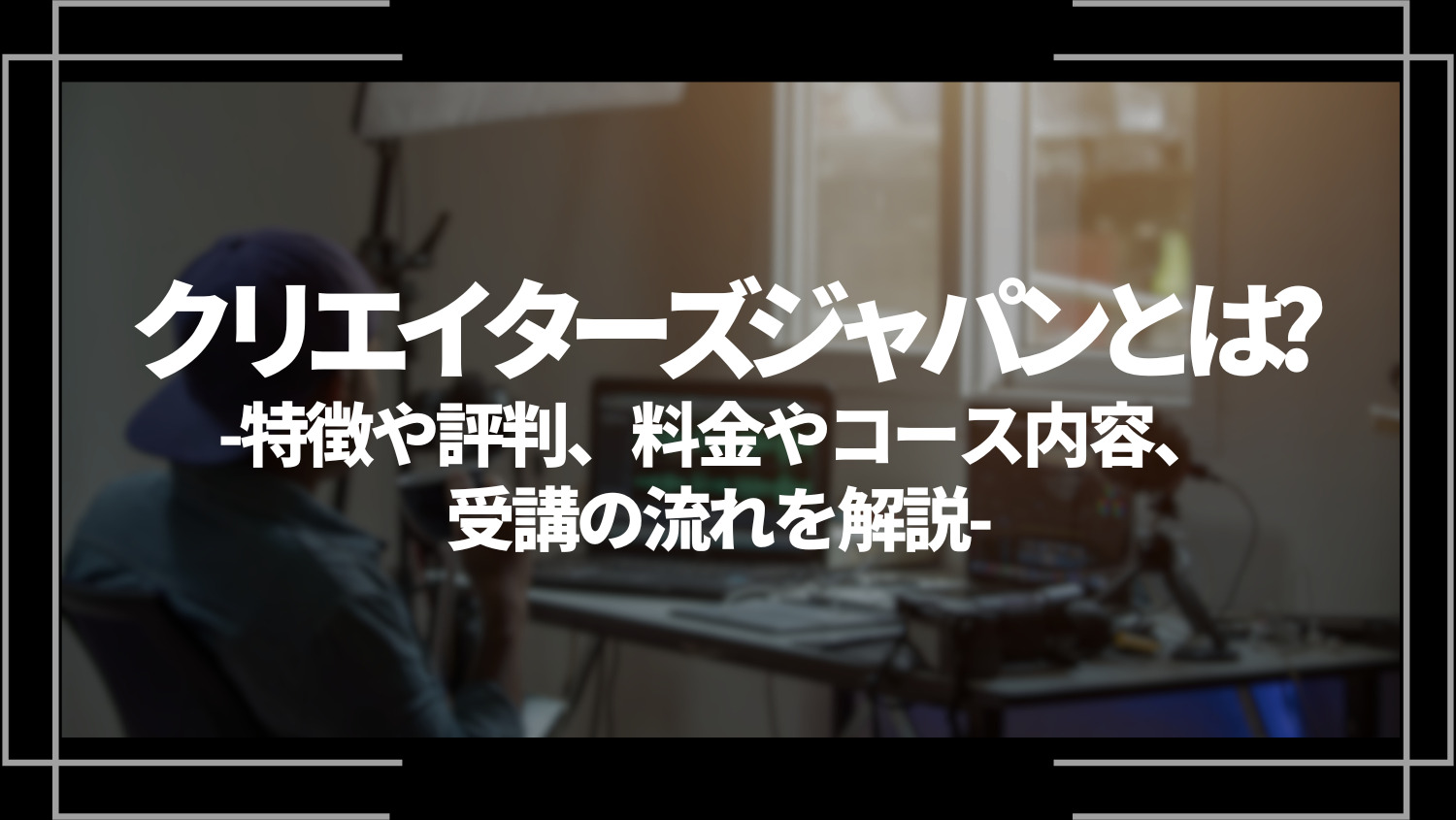 クリエイターズジャパンとは？特徴や評判、料金やコース内容、受講の流れを解説