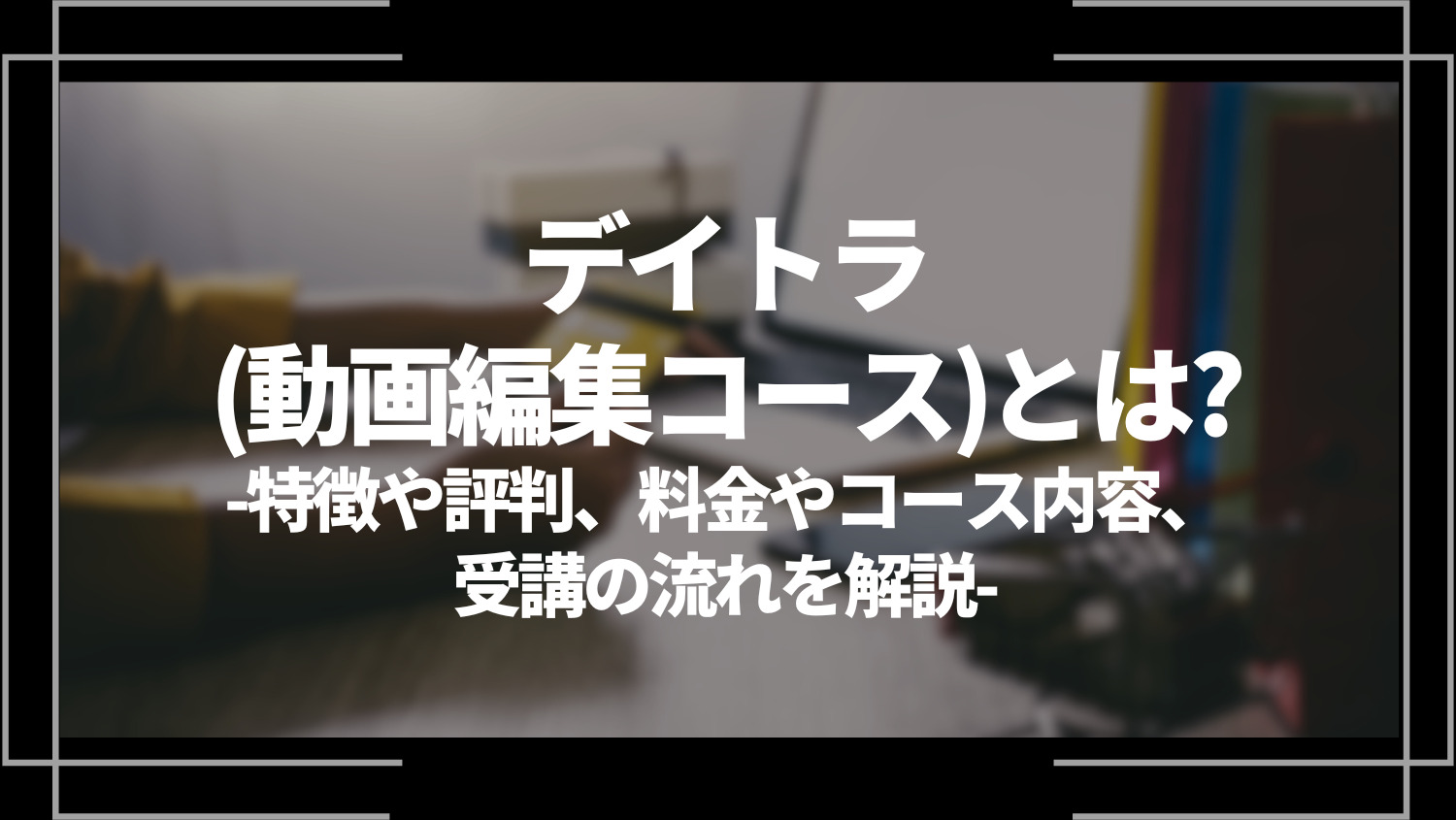 デイトラ(動画編集コース)とは？特徴や評判、料金やコース内容、受講の流れを解説