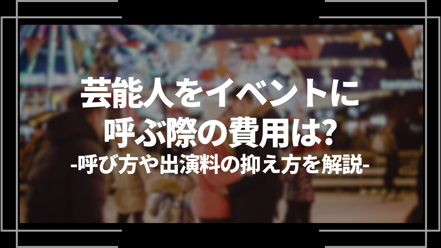 芸能人をイベントに呼ぶ際の費用は？呼び方や出演料の抑え方を解説