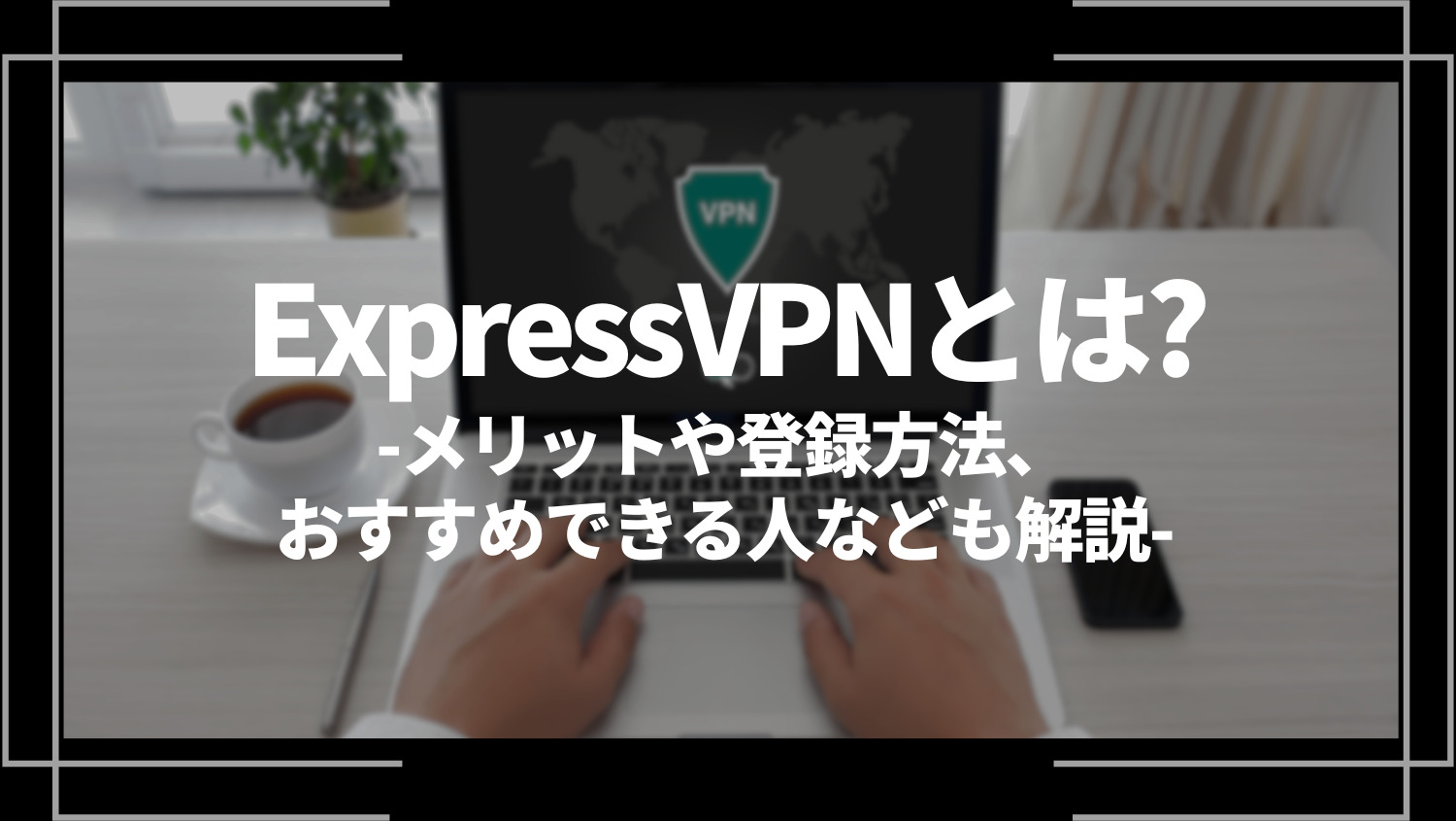 expressVPNとは？メリットや登録方法、おすすめできる人なども解説