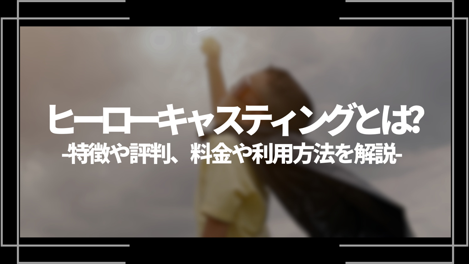 ヒーローキャスティングとは？特徴や評判、料金や利用方法を解説