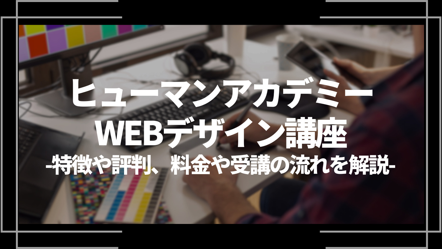 ヒューマンアカデミー・WEBデザイン講座とは？特徴や評判、料金やコース内容、受講の流れを解説