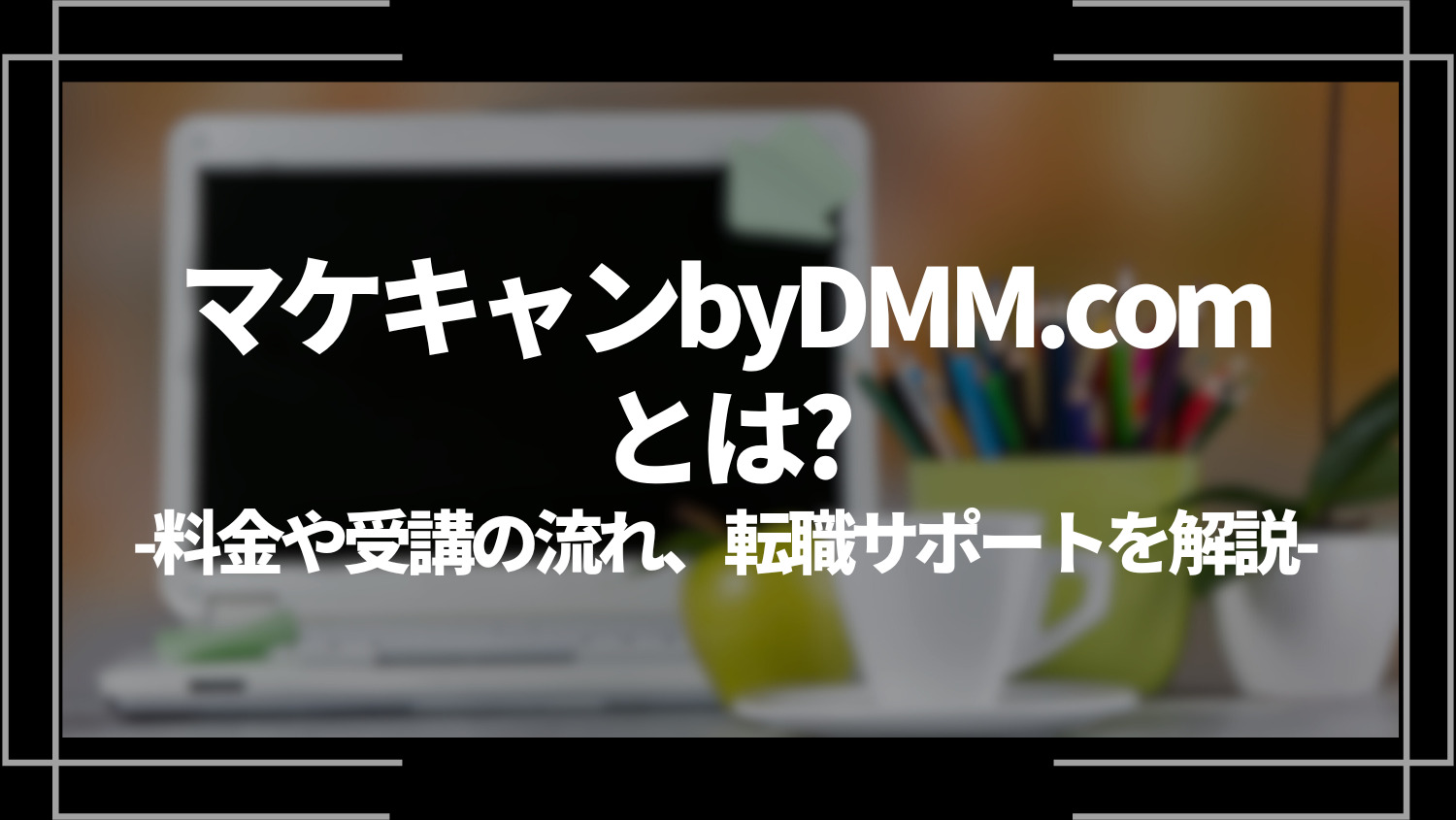マケキャンbyDMM.comとは？料金や受講の流れ、転職サポートを解説
