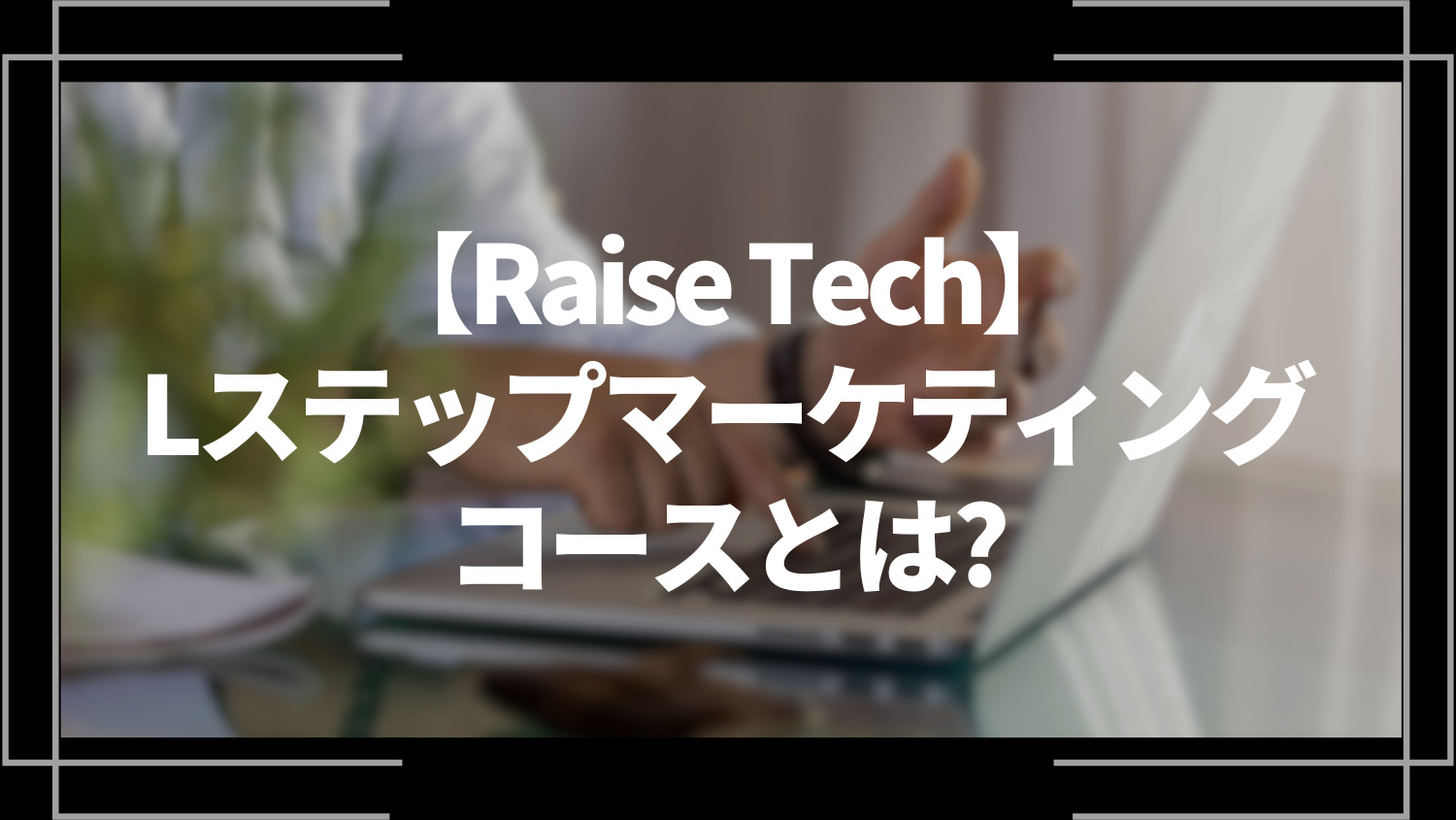 raise tech Lステップマーケティングコースとは？