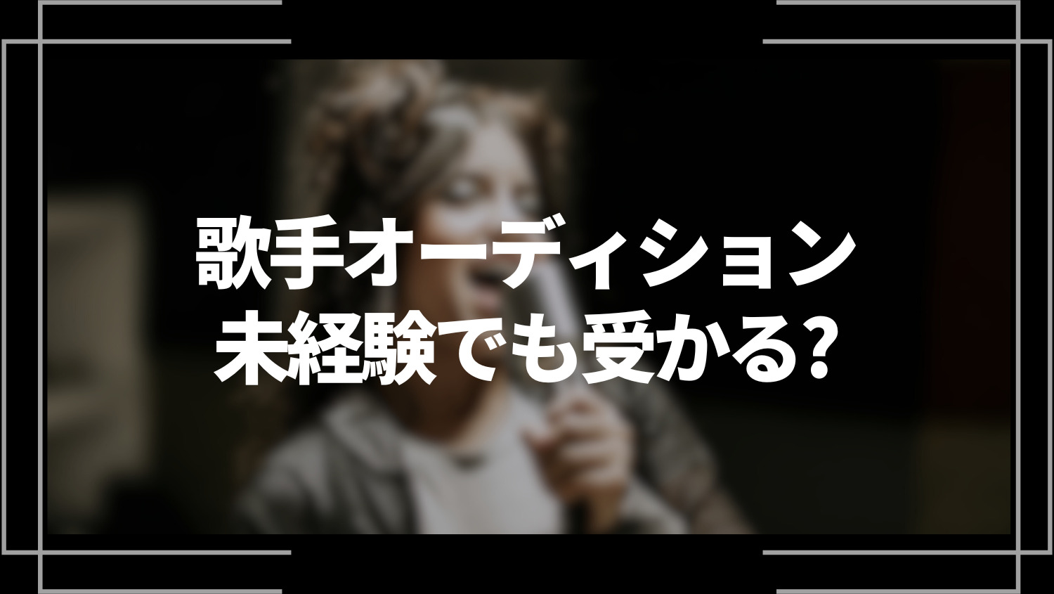 歌手オーディション、未経験でも受かる？