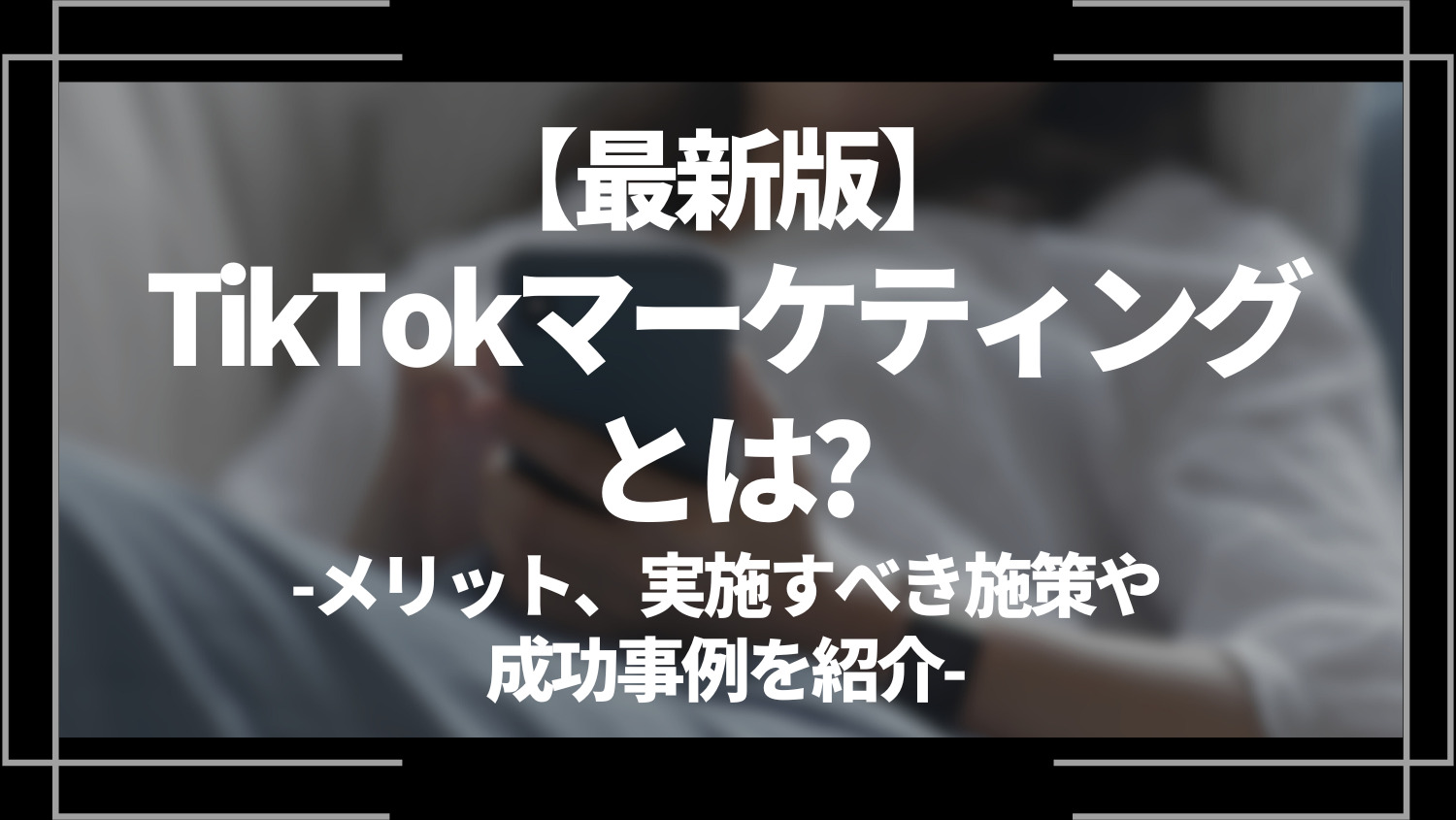 最新版TikTokマーケティングとは？メリット実施すべき施策や成功事例を紹介