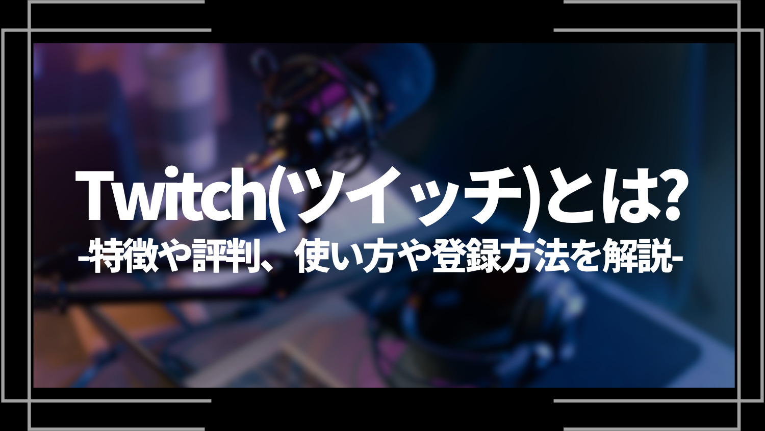 Twitch(ツイッチ)とは？特徴や評判、使い方や登録方法を解説