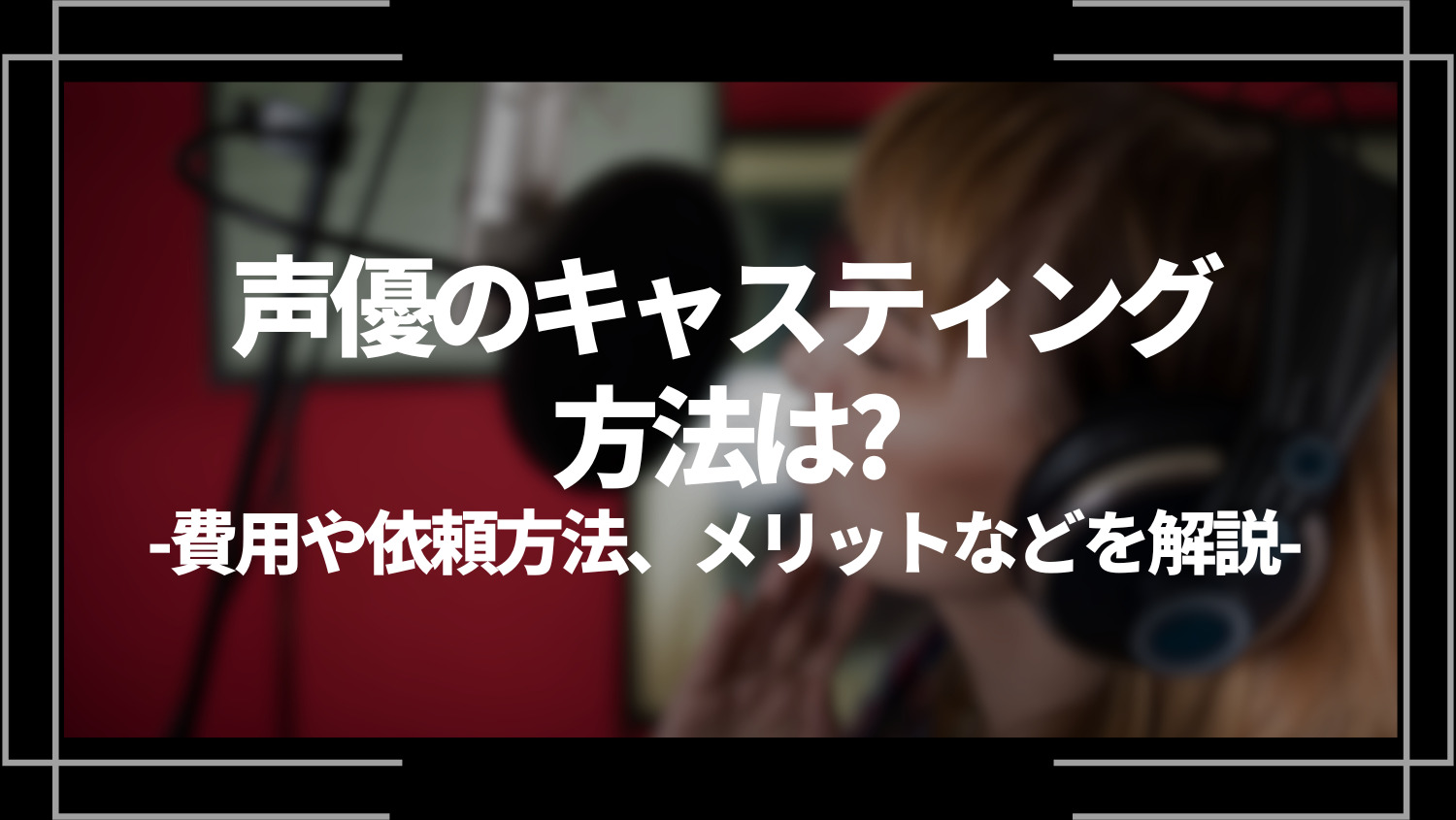 声優のキャスティング方法は？費用や依頼方法、依頼できる仕事やメリットを解説